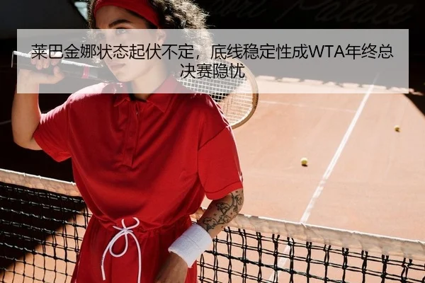 莱巴金娜状态起伏不定，底线稳定性成WTA年终总决赛隐忧