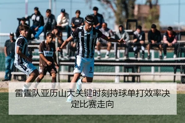 雷霆队亚历山大关键时刻持球单打效率决定比赛走向