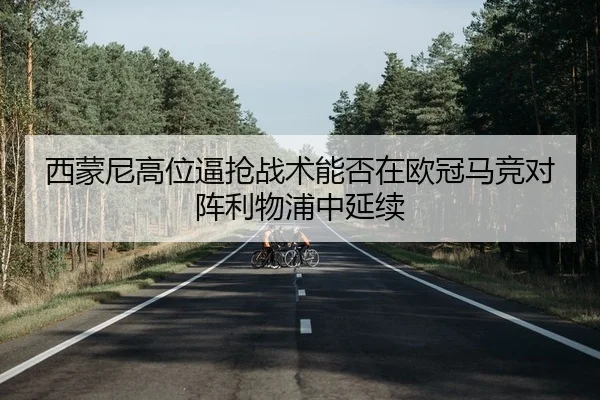 西蒙尼高位逼抢战术能否在欧冠马竞对阵利物浦中延续